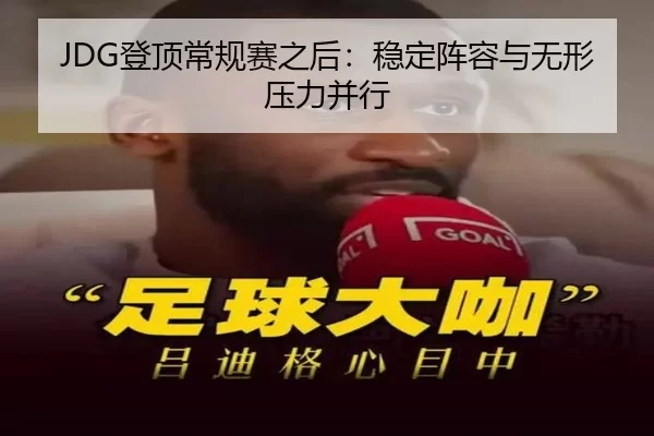 JDG登顶常规赛之后：稳定阵容与无形压力并行