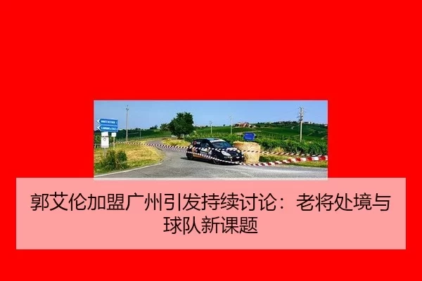 郭艾伦加盟广州引发持续讨论：老将处境与球队新课题