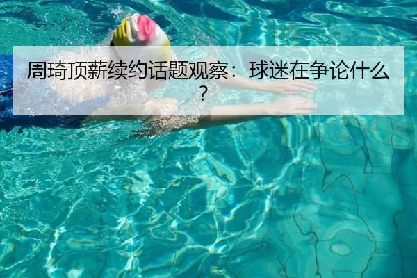 周琦顶薪续约话题观察：球迷在争论什么？